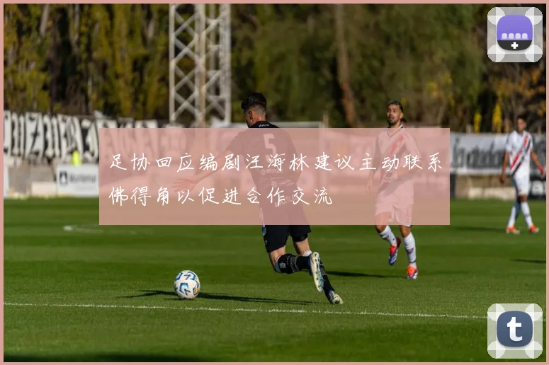 足协回应编剧汪海林建议主动联系佛得角以促进合作交流