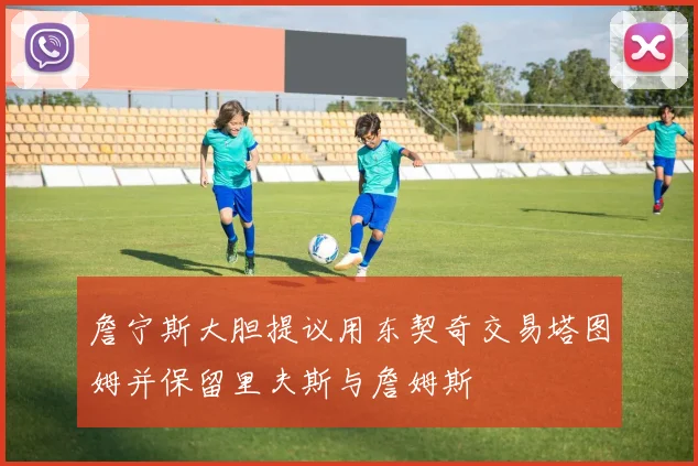 詹宁斯大胆提议用东契奇交易塔图姆并保留里夫斯与詹姆斯