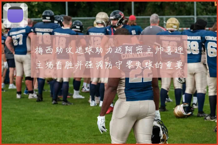 梅西助攻进球助力迈阿密主帅喜迎主场首胜并强调防守零失球的重要性