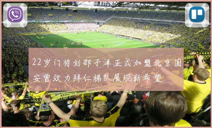 22岁门将刘邵子洋正式加盟北京国安曾效力拜仁梯队展现新希望