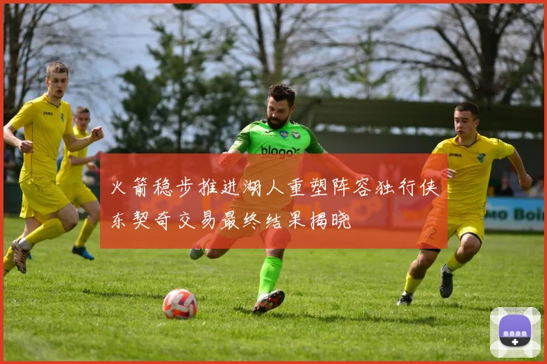 火箭稳步推进湖人重塑阵容独行侠东契奇交易最终结果揭晓