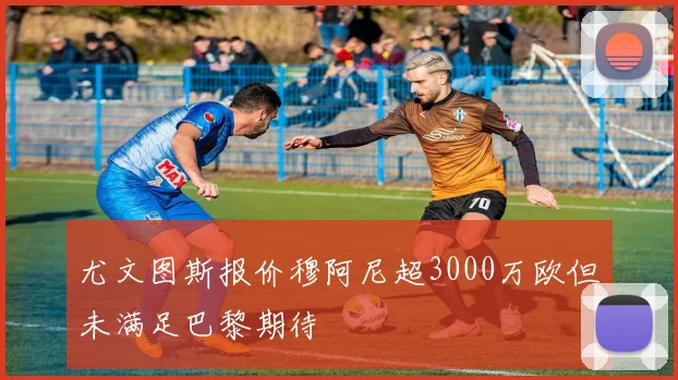 尤文图斯报价穆阿尼超3000万欧但未满足巴黎期待