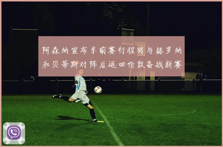 阿森纳宣布季前赛行程将与赫罗纳和贝蒂斯对阵后返回伦敦备战新赛季