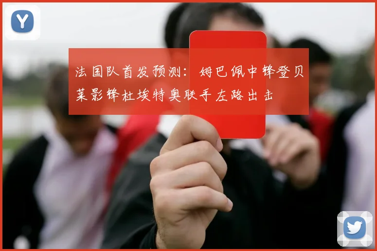 法国队首发预测：姆巴佩中锋登贝莱影锋杜埃特奥联手左路出击