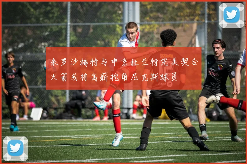 米罗沙梅特与申京杜兰特完美契合火箭或将高薪挖角尼克斯球员