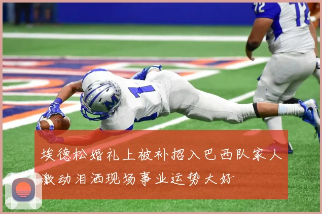 埃德松婚礼上被补招入巴西队家人激动泪洒现场事业运势大好