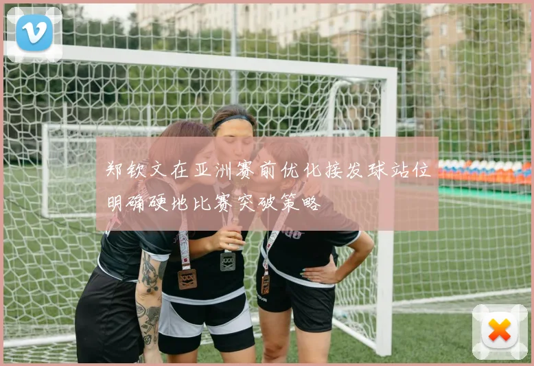 郑钦文在亚洲赛前优化接发球站位明确硬地比赛突破策略