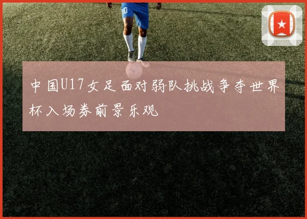 中国U17女足面对弱队挑战争夺世界杯入场券前景乐观