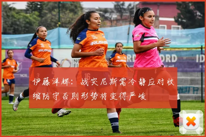 伊藤洋辉：战突尼斯需冷静应对收缩防守否则形势将变得严峻