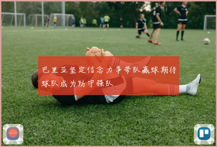 巴里亚坚定信念力争带队赢球期待球队成为防守强队