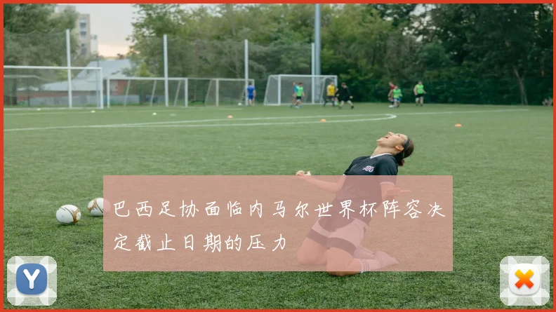巴西足协面临内马尔世界杯阵容决定截止日期的压力