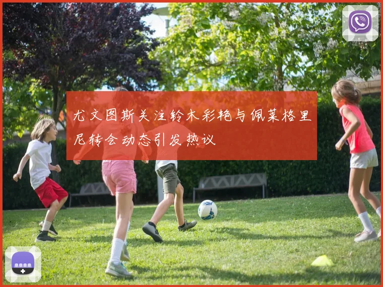 尤文图斯关注铃木彩艳与佩莱格里尼转会动态引发热议