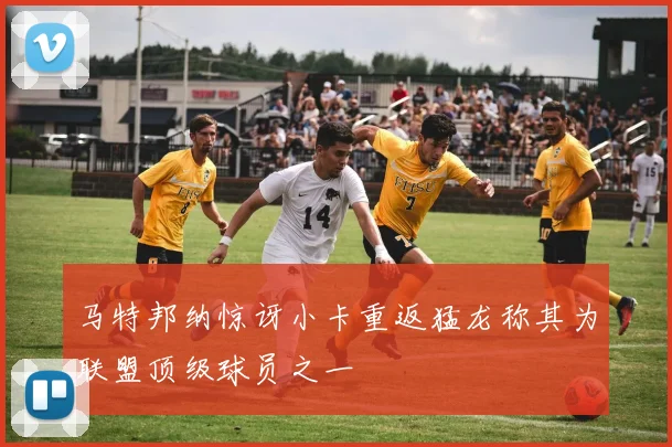 马特邦纳惊讶小卡重返猛龙称其为联盟顶级球员之一