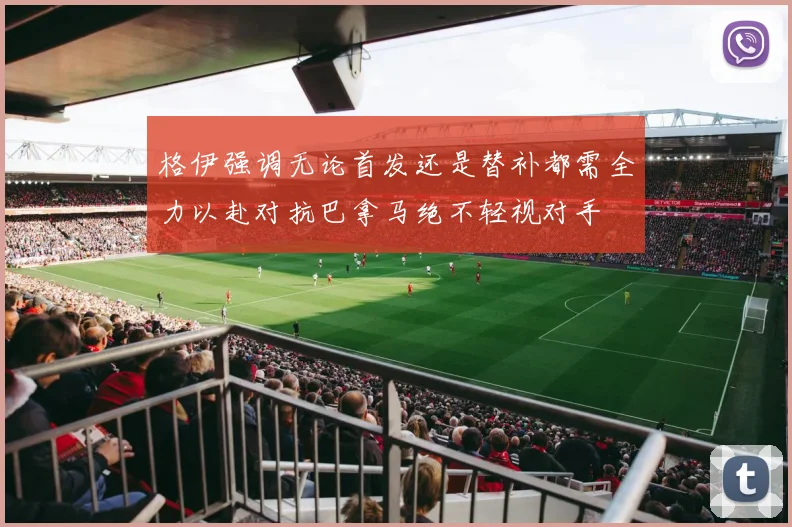 格伊强调无论首发还是替补都需全力以赴对抗巴拿马绝不轻视对手