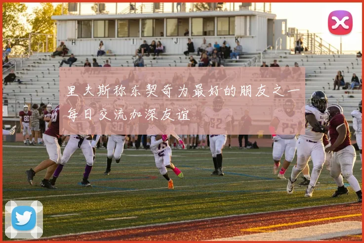 里夫斯称东契奇为最好的朋友之一每日交流加深友谊