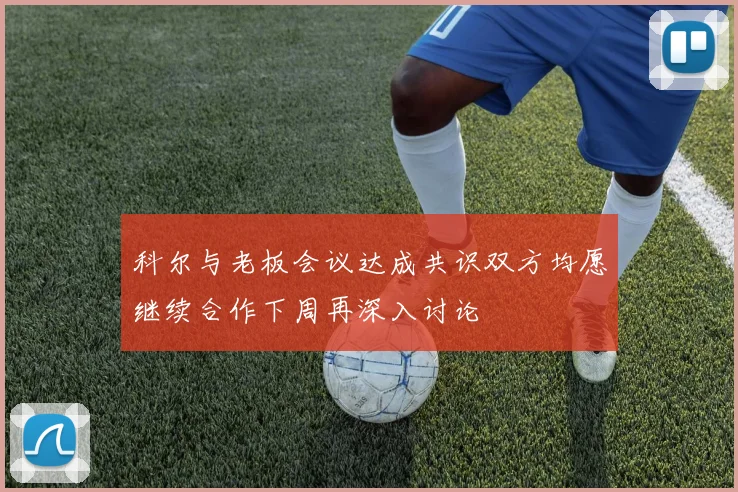 科尔与老板会议达成共识双方均愿继续合作下周再深入讨论
