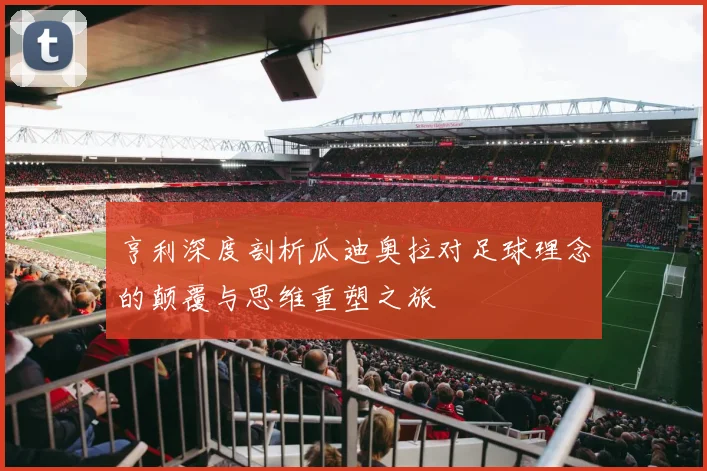 亨利深度剖析瓜迪奥拉对足球理念的颠覆与思维重塑之旅