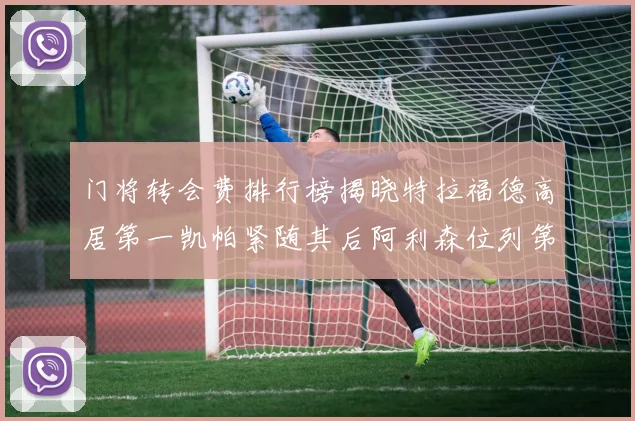 门将转会费排行榜揭晓特拉福德高居第一凯帕紧随其后阿利森位列第三