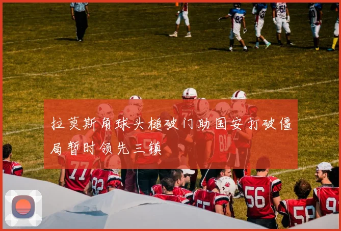 拉莫斯角球头槌破门助国安打破僵局暂时领先三镇