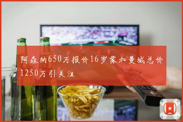 阿森纳650万报价16岁蒙加曼城总价1250万引关注